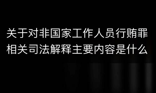 关于对非国家工作人员行贿罪相关司法解释主要内容是什么
