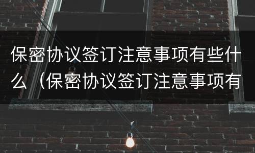 保密协议签订注意事项有些什么（保密协议签订注意事项有哪些）