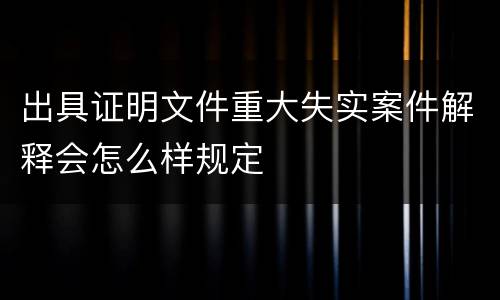 出具证明文件重大失实案件解释会怎么样规定