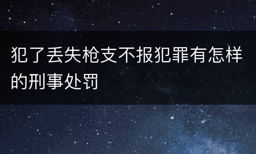 犯了丢失枪支不报犯罪有怎样的刑事处罚
