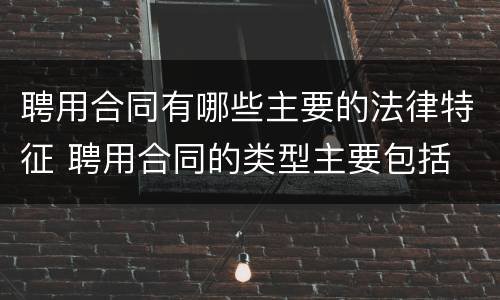 聘用合同有哪些主要的法律特征 聘用合同的类型主要包括