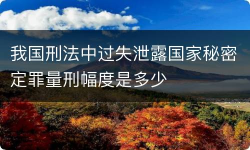 我国刑法中过失泄露国家秘密定罪量刑幅度是多少