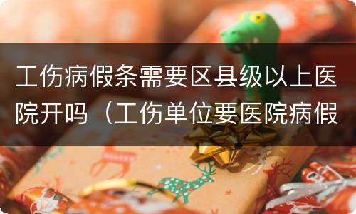 工伤病假条需要区县级以上医院开吗（工伤单位要医院病假,还能开吗）