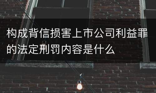 构成背信损害上市公司利益罪的法定刑罚内容是什么