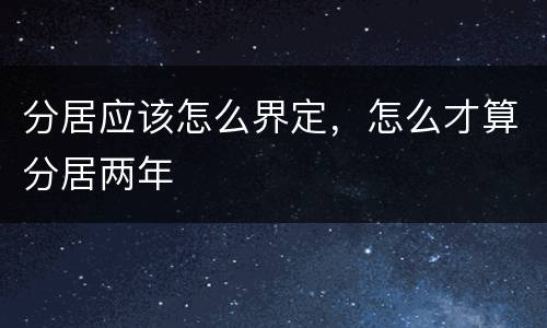 分居应该怎么界定，怎么才算分居两年