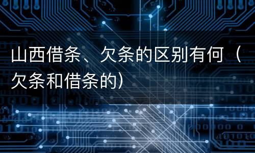 山西借条、欠条的区别有何（欠条和借条的）
