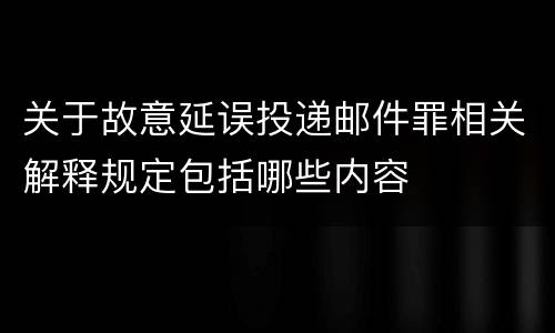 关于故意延误投递邮件罪相关解释规定包括哪些内容