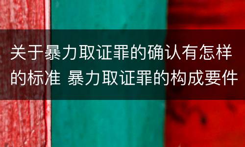关于暴力取证罪的确认有怎样的标准 暴力取证罪的构成要件