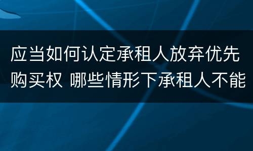 应当如何认定承租人放弃优先购买权 哪些情形下承租人不能行使优先购买权