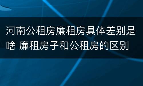 河南公租房廉租房具体差别是啥 廉租房子和公租房的区别