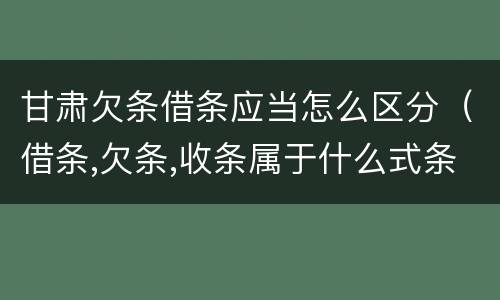 甘肃欠条借条应当怎么区分（借条,欠条,收条属于什么式条据）