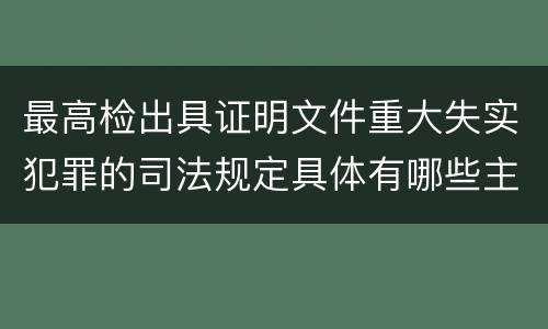 最高检出具证明文件重大失实犯罪的司法规定具体有哪些主要内容