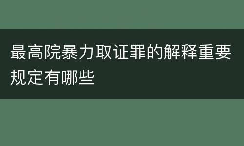 最高院暴力取证罪的解释重要规定有哪些