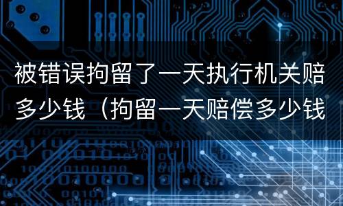 被错误拘留了一天执行机关赔多少钱（拘留一天赔偿多少钱）