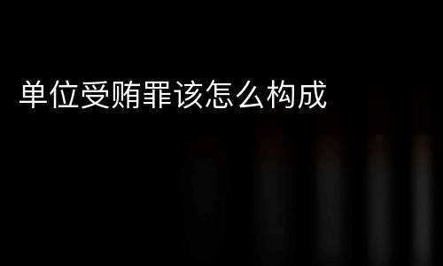 单位受贿罪该怎么构成