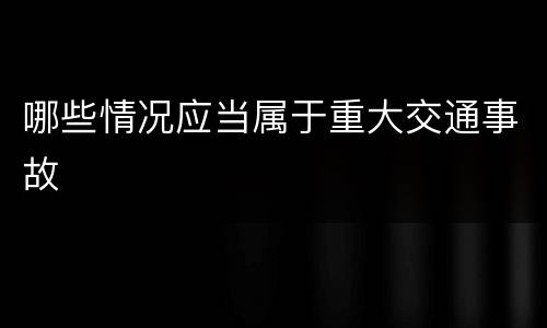 哪些情况应当属于重大交通事故