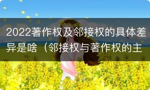 2022著作权及邻接权的具体差异是啥（邻接权与著作权的主要区别）