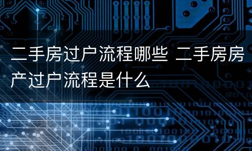 二手房过户流程哪些 二手房房产过户流程是什么