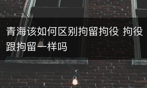 青海该如何区别拘留拘役 拘役跟拘留一样吗