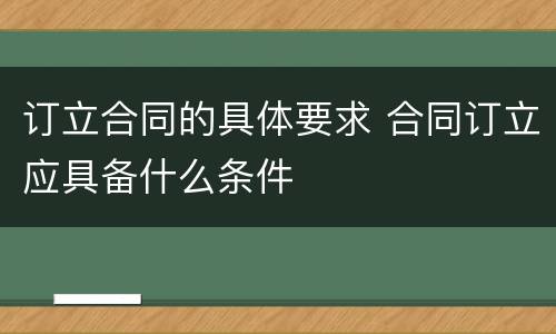 订立合同的具体要求 合同订立应具备什么条件
