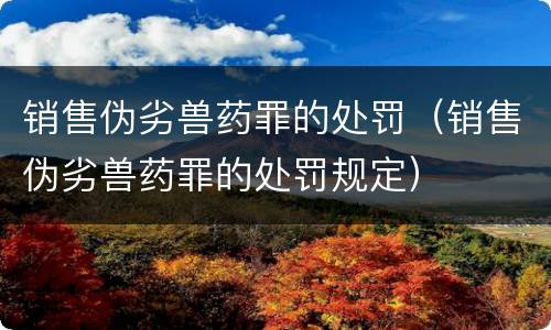 销售伪劣兽药罪的处罚（销售伪劣兽药罪的处罚规定）