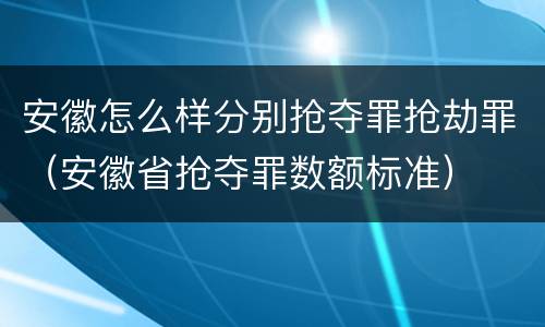 安徽怎么样分别抢夺罪抢劫罪（安徽省抢夺罪数额标准）