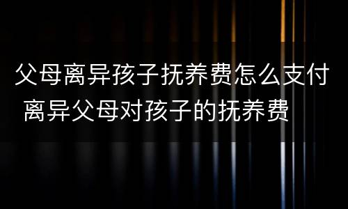 父母离异孩子抚养费怎么支付 离异父母对孩子的抚养费