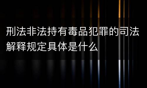 刑法非法持有毒品犯罪的司法解释规定具体是什么