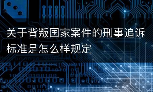 关于背叛国家案件的刑事追诉标准是怎么样规定