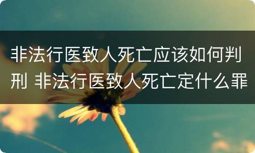 非法行医致人死亡应该如何判刑 非法行医致人死亡定什么罪