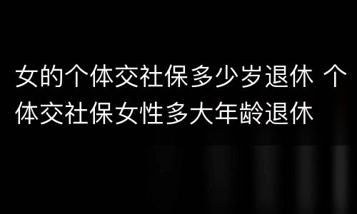 女的个体交社保多少岁退休 个体交社保女性多大年龄退休