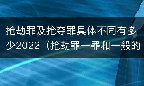 抢劫罪及抢夺罪具体不同有多少2022（抢劫罪一罪和一般的抢劫罪）