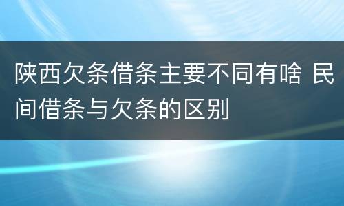 陕西欠条借条主要不同有啥 民间借条与欠条的区别
