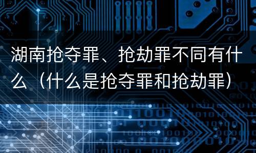 湖南抢夺罪、抢劫罪不同有什么（什么是抢夺罪和抢劫罪）