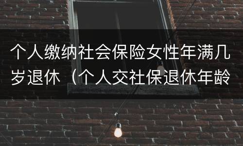 个人缴纳社会保险女性年满几岁退休（个人交社保退休年龄女的多少岁?）