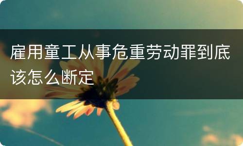 雇用童工从事危重劳动罪到底该怎么断定