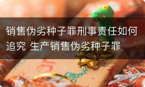 销售伪劣种子罪刑事责任如何追究 生产销售伪劣种子罪