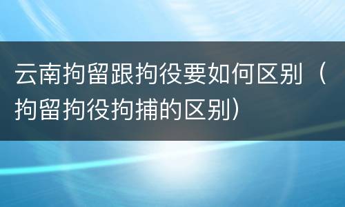 云南拘留跟拘役要如何区别（拘留拘役拘捕的区别）