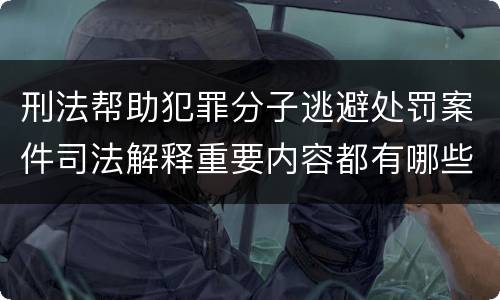 刑法帮助犯罪分子逃避处罚案件司法解释重要内容都有哪些