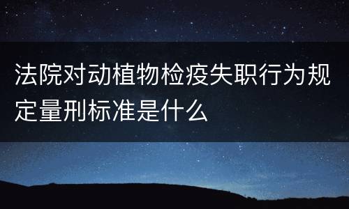 法院对动植物检疫失职行为规定量刑标准是什么