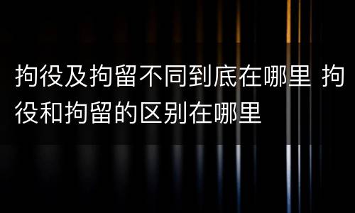 拘役及拘留不同到底在哪里 拘役和拘留的区别在哪里