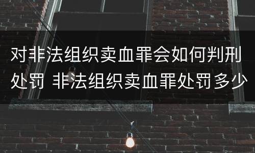 对非法组织卖血罪会如何判刑处罚 非法组织卖血罪处罚多少钱