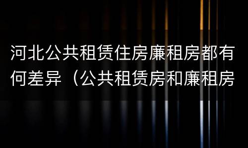 河北公共租赁住房廉租房都有何差异（公共租赁房和廉租房）