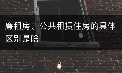 廉租房、公共租赁住房的具体区别是啥