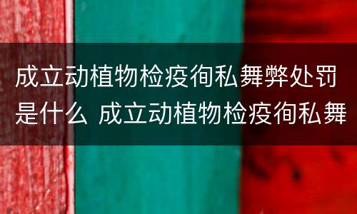 成立动植物检疫徇私舞弊处罚是什么 成立动植物检疫徇私舞弊处罚是什么意思