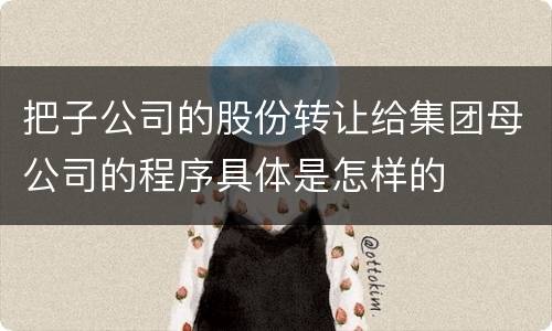 把子公司的股份转让给集团母公司的程序具体是怎样的