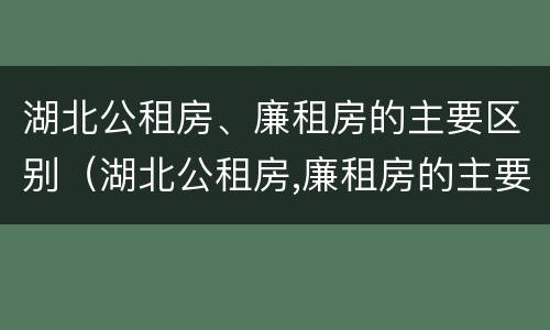 湖北公租房、廉租房的主要区别（湖北公租房,廉租房的主要区别是什么）