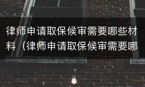 律师申请取保候审需要哪些材料（律师申请取保候审需要哪些材料呢）