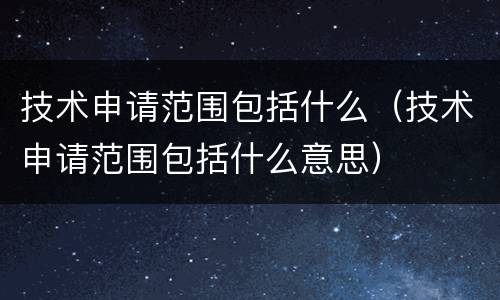 技术申请范围包括什么（技术申请范围包括什么意思）