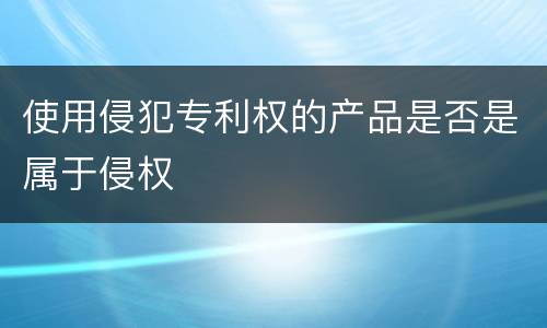使用侵犯专利权的产品是否是属于侵权